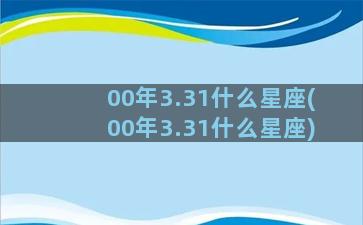 00年3.31什么星座(00年3.31什么星座)