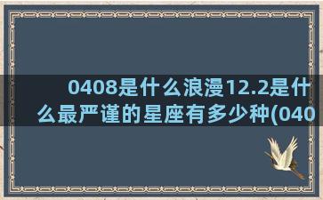 0408是什么浪漫12.2是什么最严谨的星座有多少种(0408是什么意思)