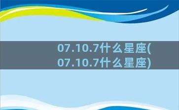 07.10.7什么星座(07.10.7什么星座)