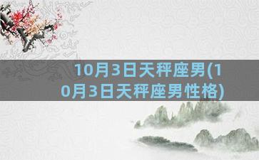 10月3日天秤座男(10月3日天秤座男性格)