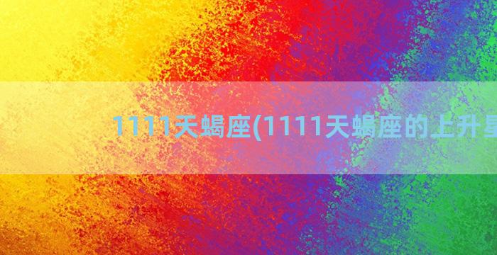 1111天蝎座(1111天蝎座的上升星座)