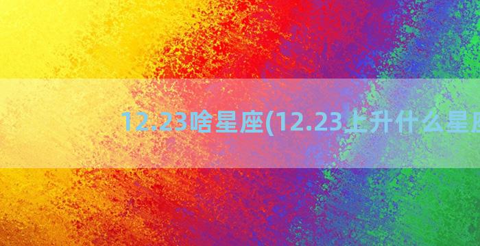 12.23啥星座(12.23上升什么星座)