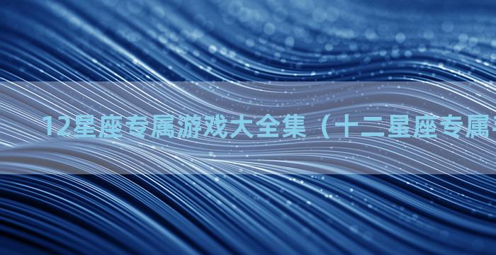 12星座专属游戏大全集（十二星座专属手机游戏）