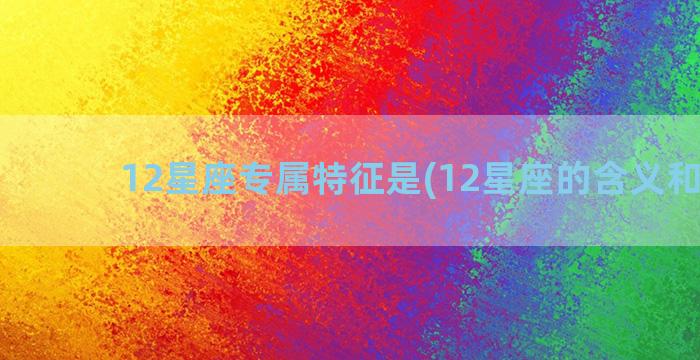 12星座专属特征是(12星座的含义和特征)