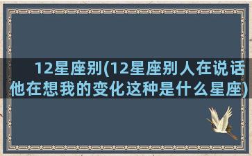 12星座别(12星座别人在说话他在想我的变化这种是什么星座)