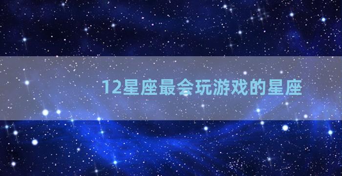 12星座最会玩游戏的星座