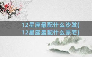 12星座最配什么沙发(12星座最配什么豪宅)