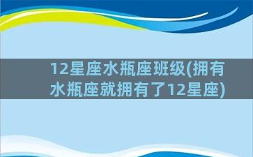 12星座水瓶座班级(拥有水瓶座就拥有了12星座)