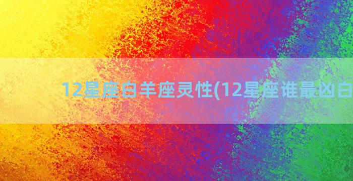 12星座白羊座灵性(12星座谁最凶白羊座)