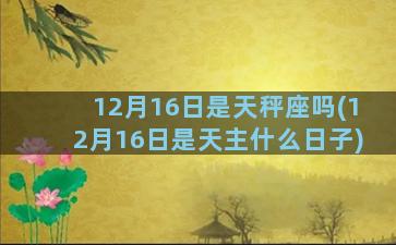 12月16日是天秤座吗(12月16日是天主什么日子)