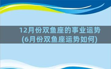 12月份双鱼座的事业运势(6月份双鱼座运势如何)