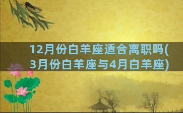 12月份白羊座适合离职吗(3月份白羊座与4月白羊座)