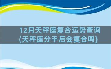 12月天秤座复合运势查询(天秤座分手后会复合吗)