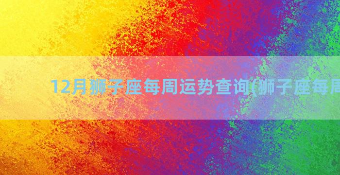 12月狮子座每周运势查询(狮子座每周运势)