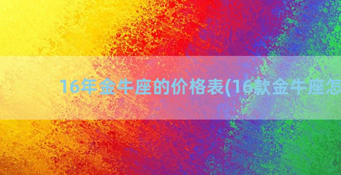 16年金牛座的价格表(16款金牛座怎么样)