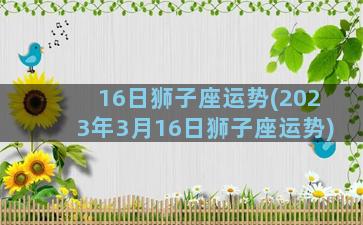 16日狮子座运势(2023年3月16日狮子座运势)