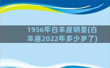 1956年白羊座明星(白羊座2022年多少岁了)