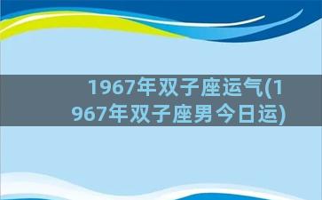 1967年双子座运气(1967年双子座男今日运)