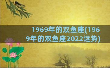 1969年的双鱼座(1969年的双鱼座2022运势)