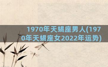 1970年天蝎座男人(1970年天蝎座女2022年运势)