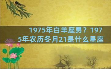 1975年白羊座男？1975年农历冬月21是什么星座