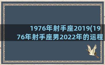 1976年射手座2019(1976年射手座男2022年的运程)