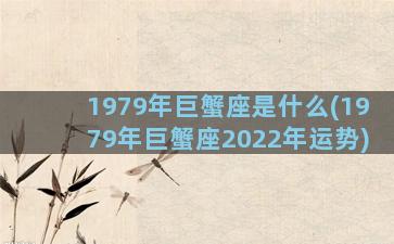 1979年巨蟹座是什么(1979年巨蟹座2022年运势)