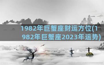 1982年巨蟹座财运方位(1982年巨蟹座2023年运势)