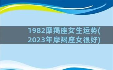 1982摩羯座女生运势(2023年摩羯座女很好)