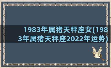 1983年属猪天秤座女(1983年属猪天秤座2022年运势)