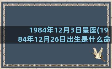 1984年12月3日星座(1984年12月26日出生是什么命)