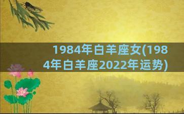 1984年白羊座女(1984年白羊座2022年运势)