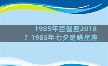 1985年巨蟹座2018？1985年七夕是啥星座