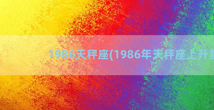 1986天秤座(1986年天秤座上升星座)