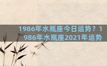 1986年水瓶座今日运势？1986年水瓶座2021年运势