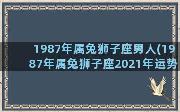 1987年属兔狮子座男人(1987年属兔狮子座2021年运势)