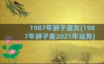 1987年狮子座女(1987年狮子座2021年运势)