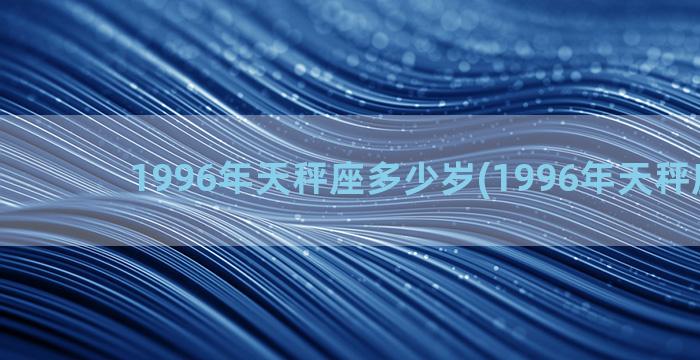 1996年天秤座多少岁(1996年天秤座女生)