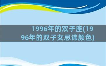 1996年的双子座(1996年的双子女忌讳颜色)