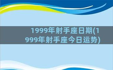 1999年射手座日期(1999年射手座今日运势)