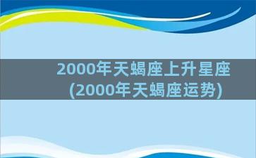 2000年天蝎座上升星座(2000年天蝎座运势)