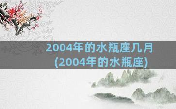 2004年的水瓶座几月(2004年的水瓶座)