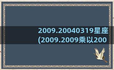 2009.20040319星座(2009.2009乘以2008-2008点2)