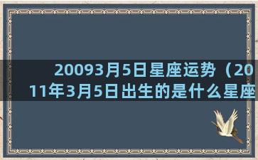 20093月5日星座运势（2011年3月5日出生的是什么星座）