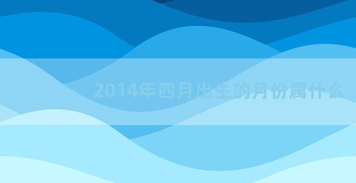 2014年四月出生的月份属什么