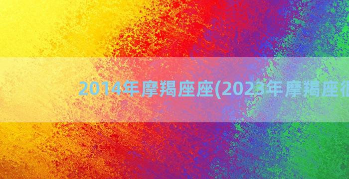 2014年摩羯座座(2023年摩羯座很惨)