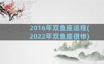 2016年双鱼座运程(2022年双鱼座很惨)