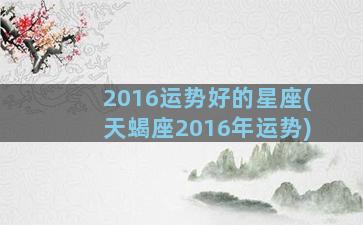 2016运势好的星座(天蝎座2016年运势)