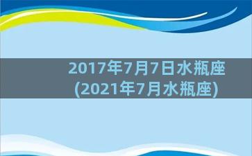 2017年7月7日水瓶座(2021年7月水瓶座)