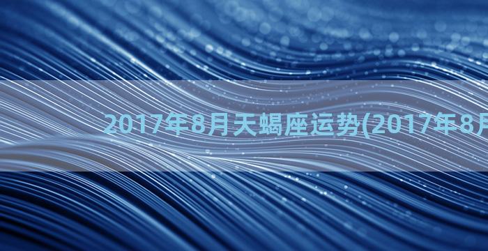 2017年8月天蝎座运势(2017年8月天鸽)